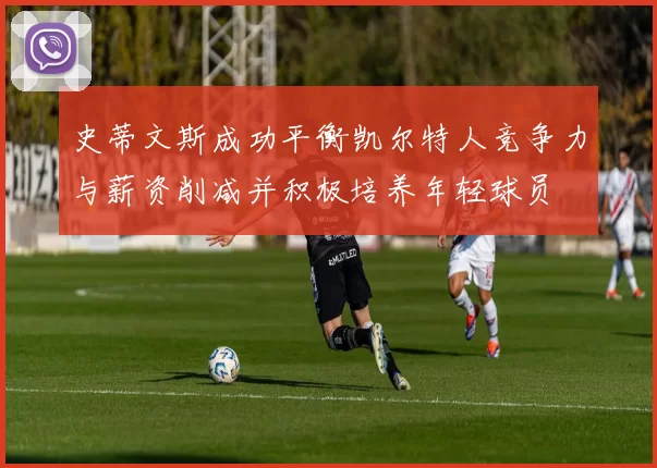 史蒂文斯成功平衡凯尔特人竞争力与薪资削减并积极培养年轻球员