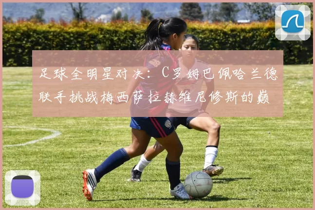 足球全明星对决：C罗姆巴佩哈兰德联手挑战梅西萨拉赫维尼修斯的巅峰之战