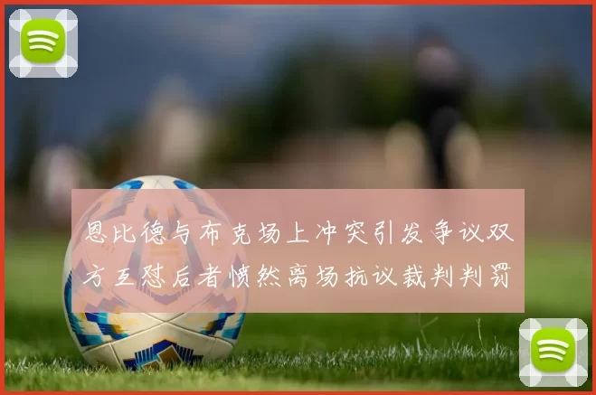 恩比德与布克场上冲突引发争议双方互怼后者愤然离场抗议裁判判罚