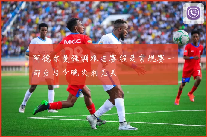 阿德尔曼强调艰苦赛程是常规赛一部分与今晚失利无关