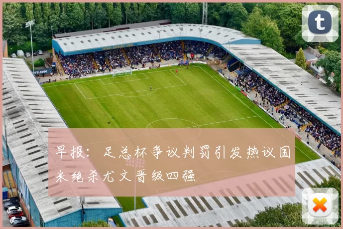 早报：足总杯争议判罚引发热议国米绝杀尤文晋级四强