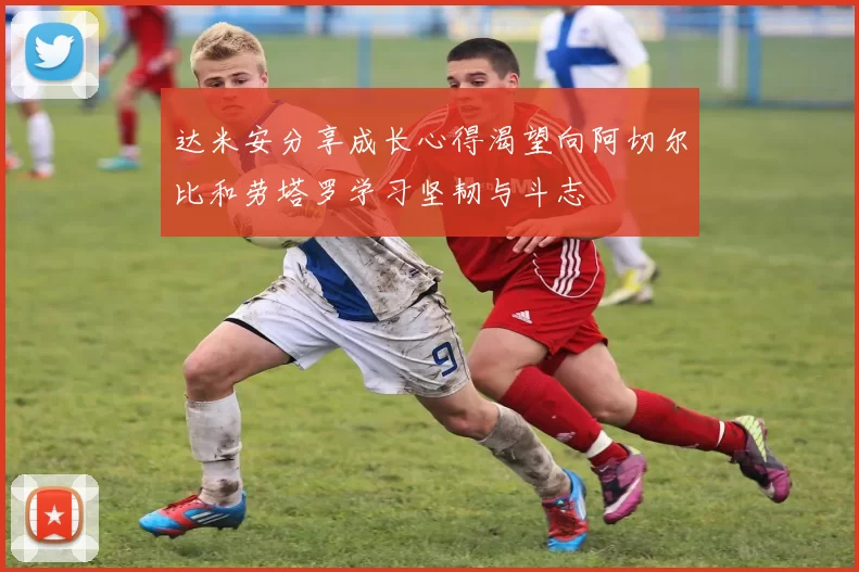 达米安分享成长心得渴望向阿切尔比和劳塔罗学习坚韧与斗志