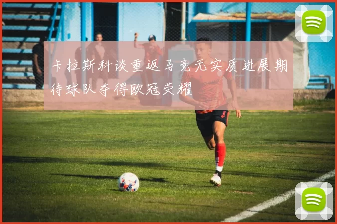 卡拉斯科谈重返马竞无实质进展期待球队夺得欧冠荣耀