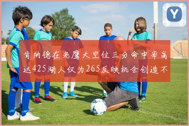 肯纳德在老鹰大空位三分命中率高达425湖人仅为265反映机会创造不足