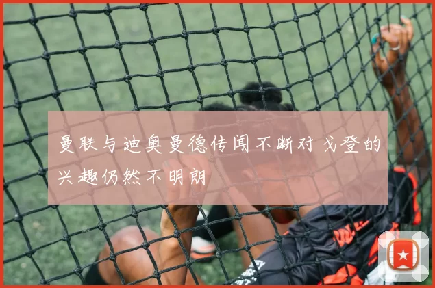曼联与迪奥曼德传闻不断对戈登的兴趣仍然不明朗