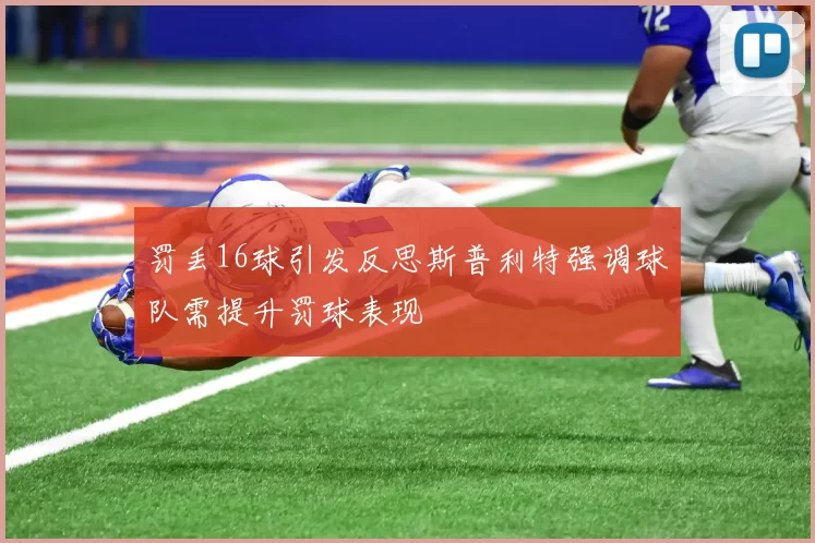 罚丢16球引发反思斯普利特强调球队需提升罚球表现