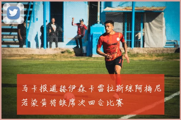 马卡报道赫伊森卡雷拉斯琼阿梅尼若染黄将缺席次回合比赛