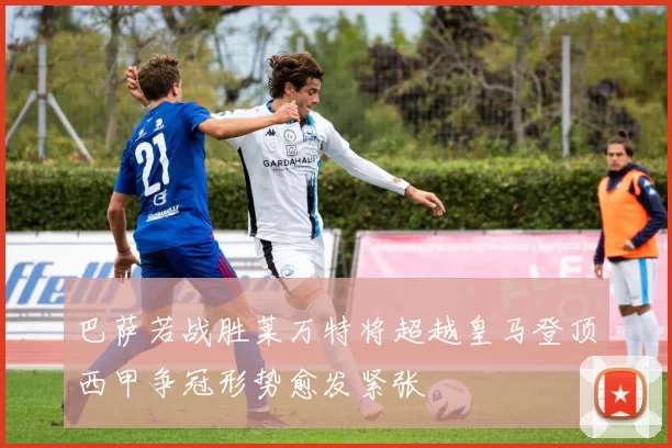 巴萨若战胜莱万特将超越皇马登顶西甲争冠形势愈发紧张