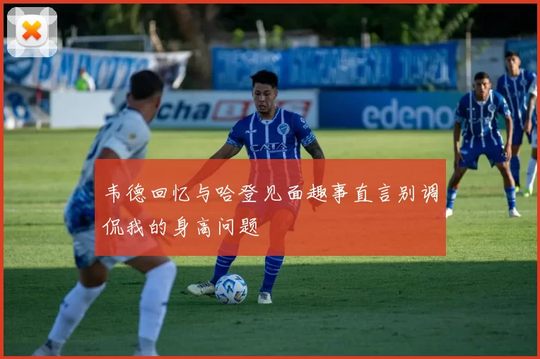 韦德回忆与哈登见面趣事直言别调侃我的身高问题