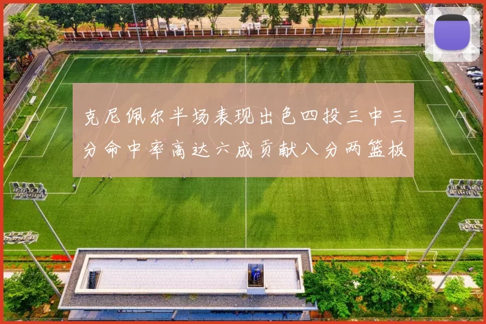 克尼佩尔半场表现出色四投三中三分命中率高达六成贡献八分两篮板