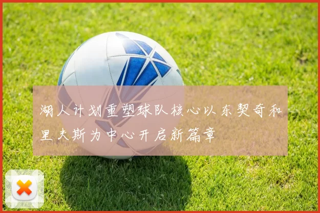 湖人计划重塑球队核心以东契奇和里夫斯为中心开启新篇章