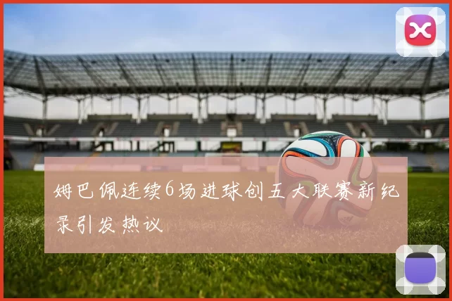 姆巴佩连续6场进球创五大联赛新纪录引发热议