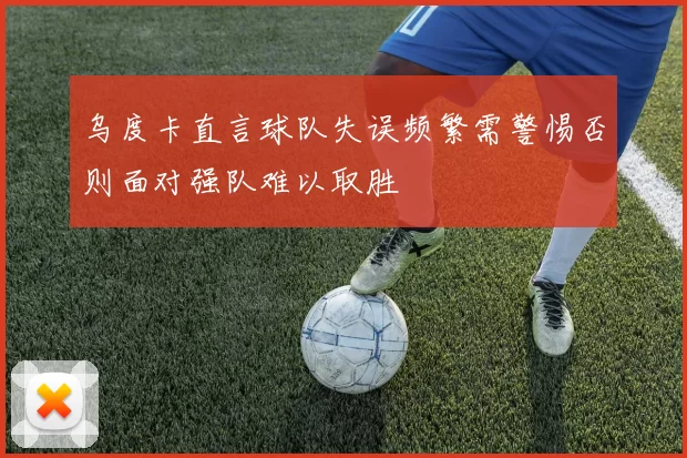 乌度卡直言球队失误频繁需警惕否则面对强队难以取胜