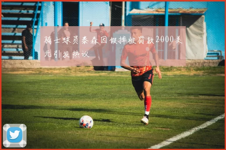 骑士球员泰森因假摔被罚款2000美元引发热议