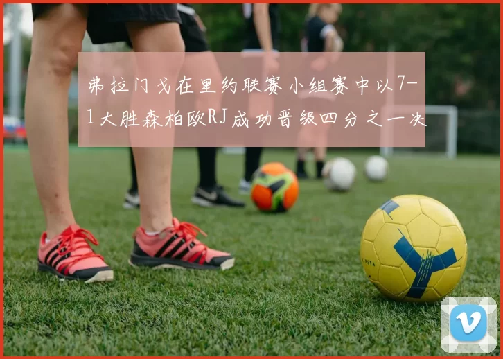 弗拉门戈在里约联赛小组赛中以7-1大胜森柏欧RJ成功晋级四分之一决赛