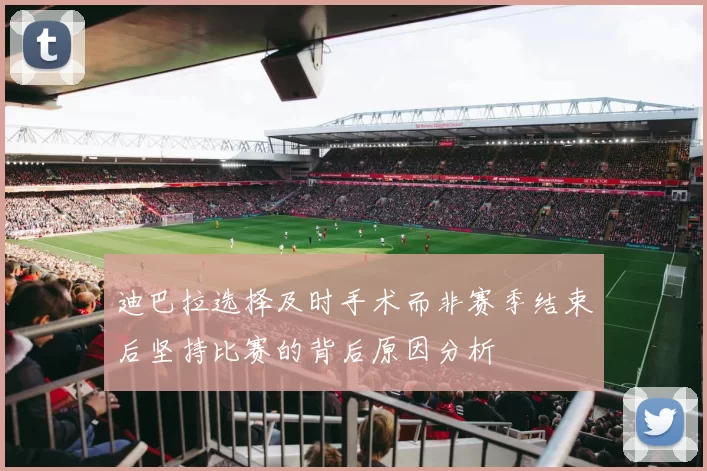 迪巴拉选择及时手术而非赛季结束后坚持比赛的背后原因分析
