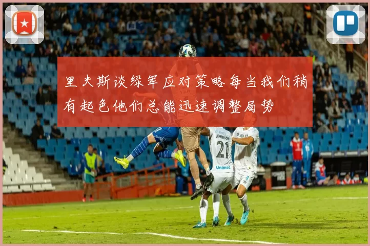 里夫斯谈绿军应对策略每当我们稍有起色他们总能迅速调整局势